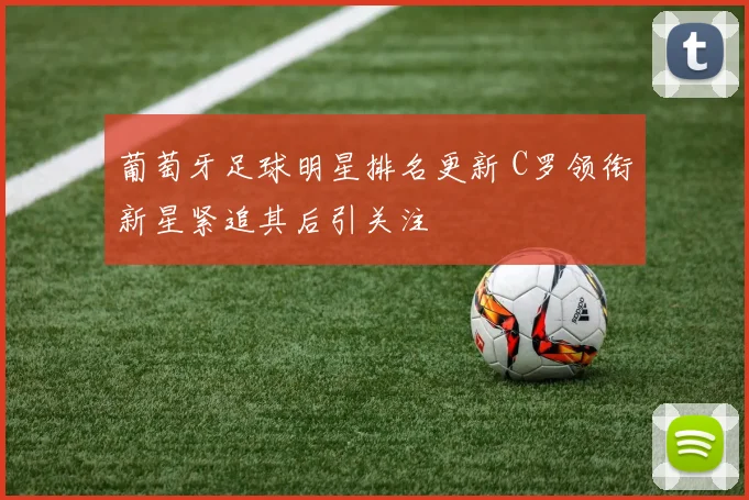 葡萄牙足球明星排名更新 C罗领衔新星紧追其后引关注