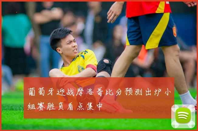 葡萄牙迎战摩洛哥比分预测出炉小组赛胜负看点集中