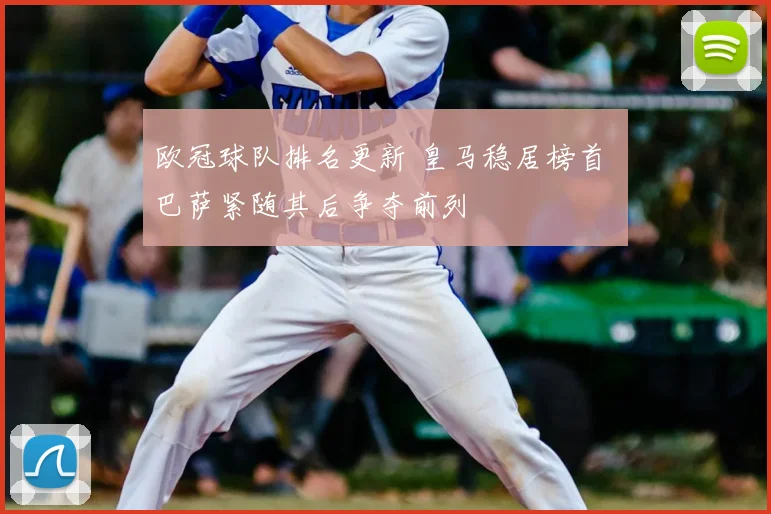 欧冠球队排名更新 皇马稳居榜首 巴萨紧随其后争夺前列