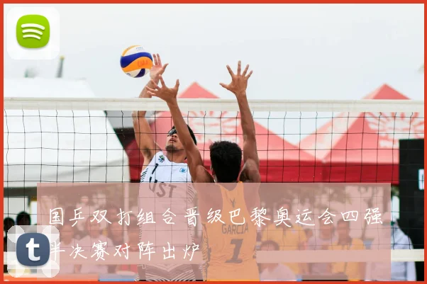 国乒双打组合晋级巴黎奥运会四强半决赛对阵出炉