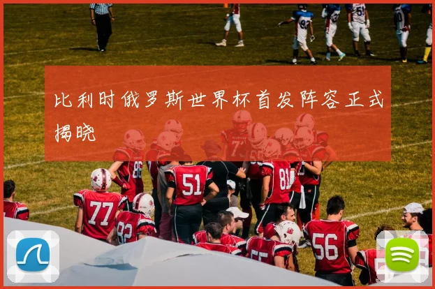 比利时俄罗斯世界杯首发阵容正式揭晓