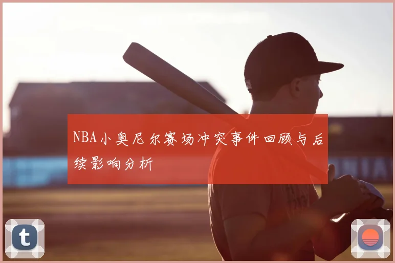 NBA小奥尼尔赛场冲突事件回顾与后续影响分析
