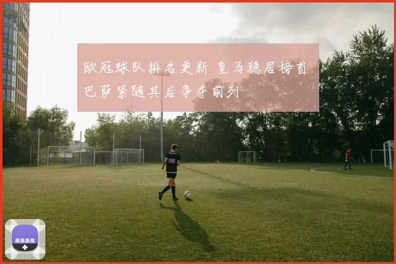 欧冠球队排名更新 皇马稳居榜首 巴萨紧随其后争夺前列