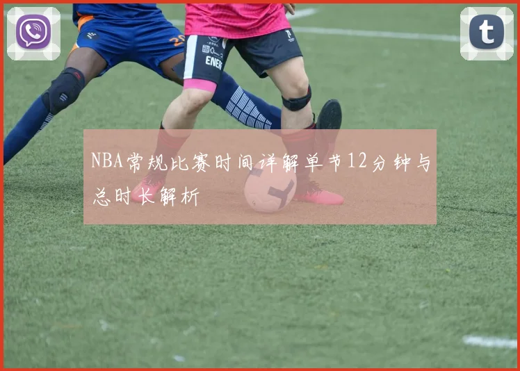 NBA常规比赛时间详解单节12分钟与总时长解析