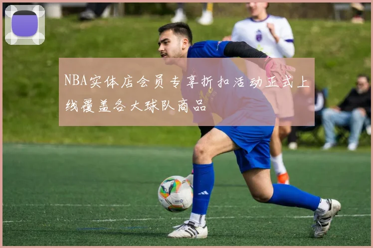 NBA实体店会员专享折扣活动正式上线覆盖各大球队商品