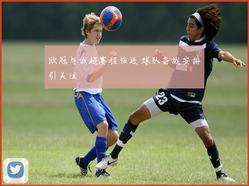 欧冠与俄超赛程临近 球队备战安排引关注