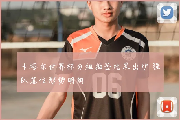 卡塔尔世界杯分组抽签结果出炉 强队落位形势明朗