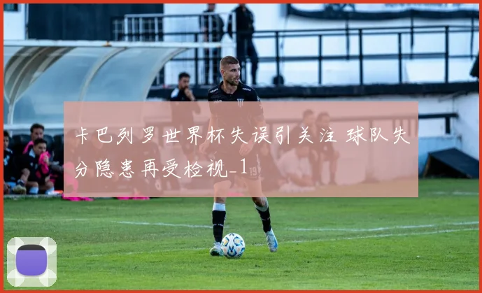 卡巴列罗世界杯失误引关注 球队失分隐患再受检视_1