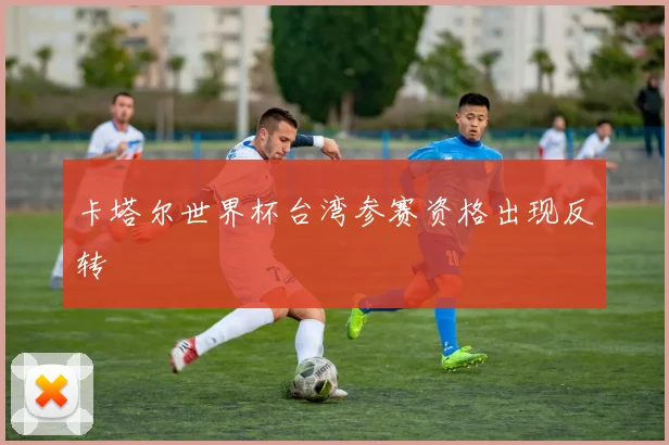 卡塔尔世界杯台湾参赛资格出现反转