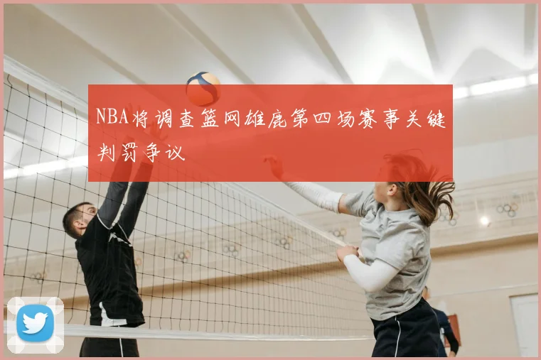 NBA将调查篮网雄鹿第四场赛事关键判罚争议
