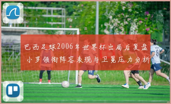 巴西足球2006年世界杯出局后复盘 小罗领衔阵容表现与卫冕压力分析