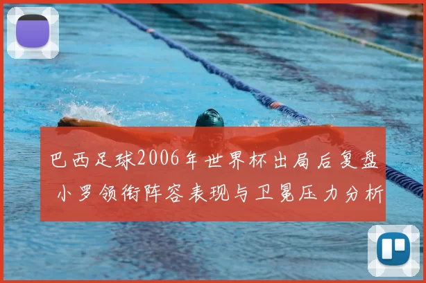 巴西足球2006年世界杯出局后复盘 小罗领衔阵容表现与卫冕压力分析