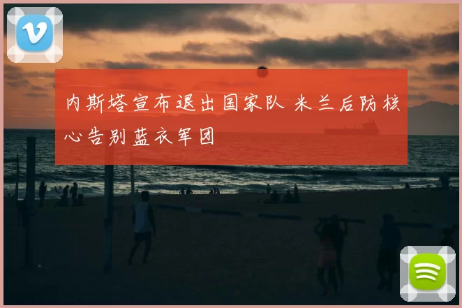 内斯塔宣布退出国家队 米兰后防核心告别蓝衣军团