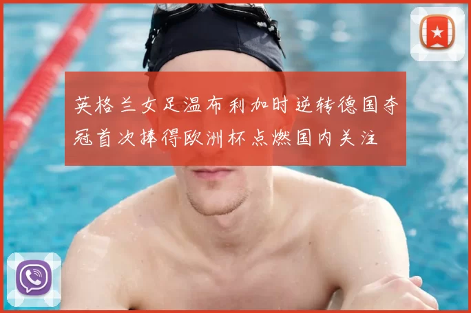 英格兰女足温布利加时逆转德国夺冠首次捧得欧洲杯点燃国内关注