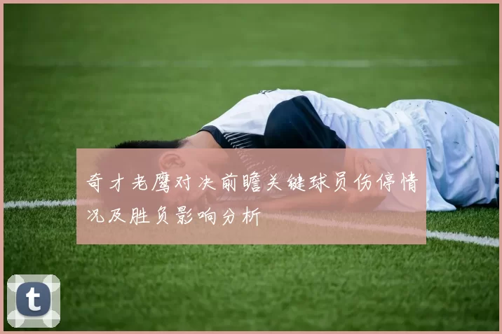 奇才老鹰对决前瞻关键球员伤停情况及胜负影响分析