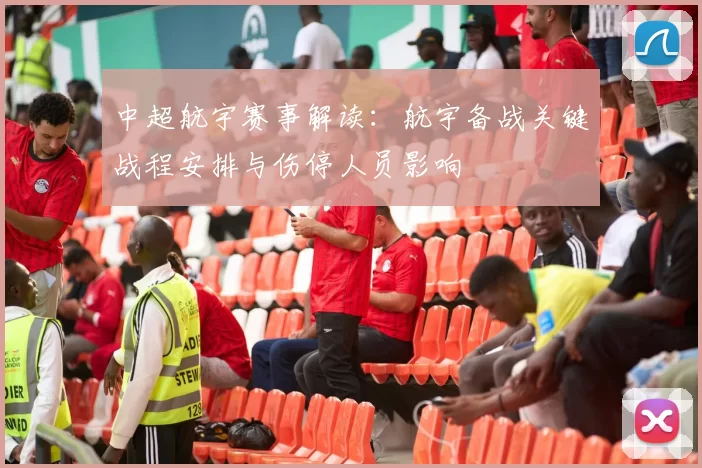 中超航宇赛事解读:航宇备战关键战程安排与伤停人员影响