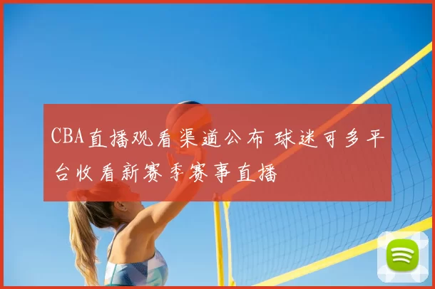 CBA直播观看渠道公布 球迷可多平台收看新赛季赛事直播