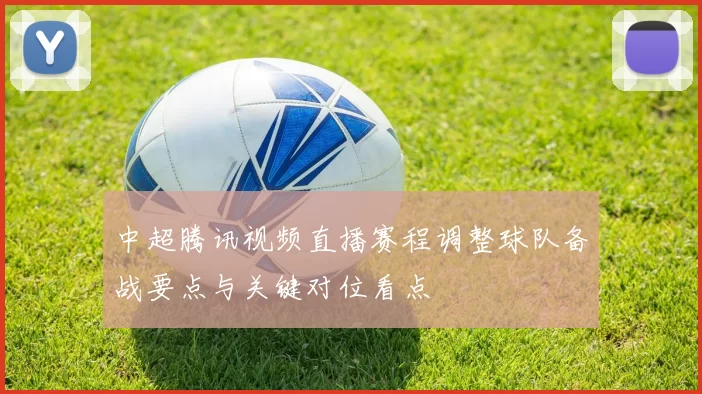 中超腾讯视频直播赛程调整球队备战要点与关键对位看点