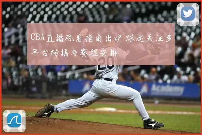 CBA直播观看指南出炉 球迷关注多平台转播与赛程安排