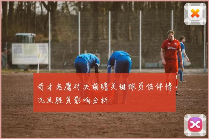 奇才老鹰对决前瞻关键球员伤停情况及胜负影响分析