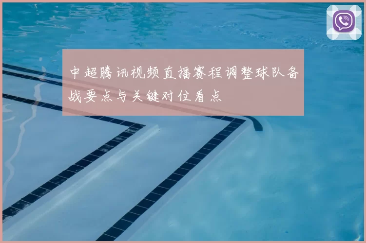 中超腾讯视频直播赛程调整球队备战要点与关键对位看点