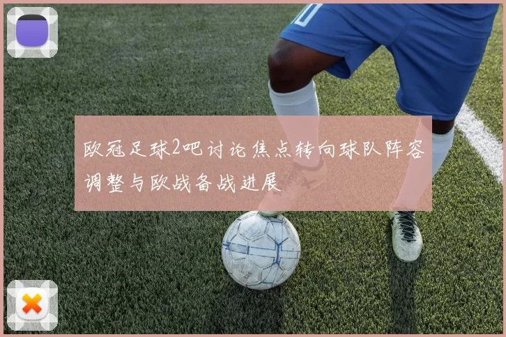 欧冠足球2吧讨论焦点转向球队阵容调整与欧战备战进展