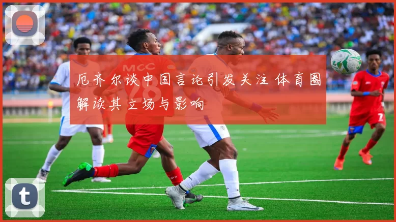 厄齐尔谈中国言论引发关注 体育圈解读其立场与影响