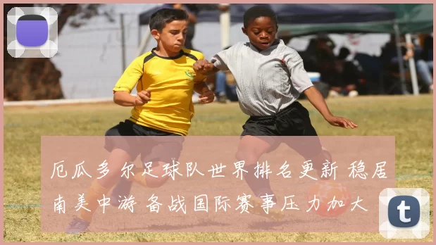 厄瓜多尔足球队世界排名更新 稳居南美中游 备战国际赛事压力加大