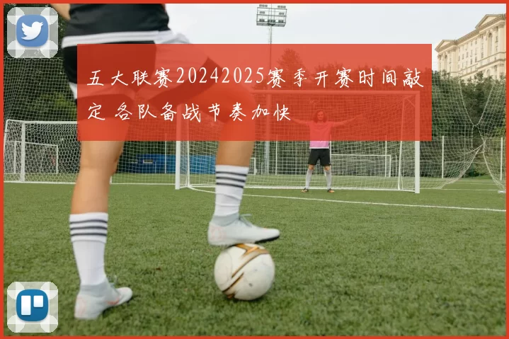 五大联赛20242025赛季开赛时间敲定 各队备战节奏加快