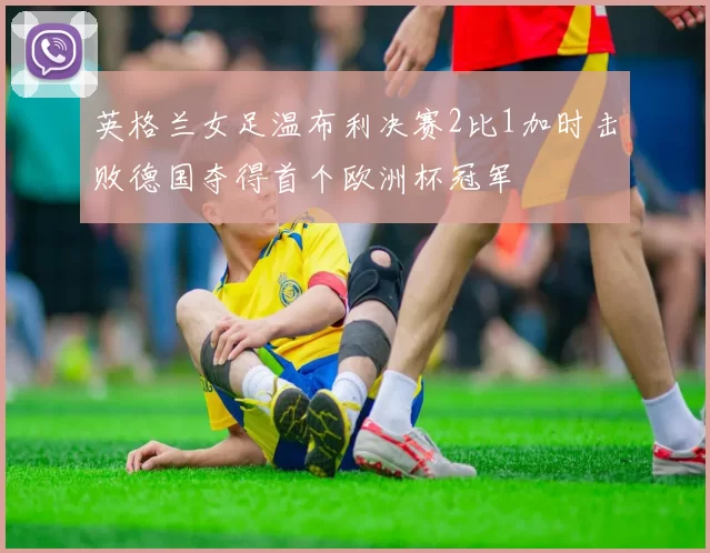 英格兰女足温布利决赛2比1加时击败德国夺得首个欧洲杯冠军