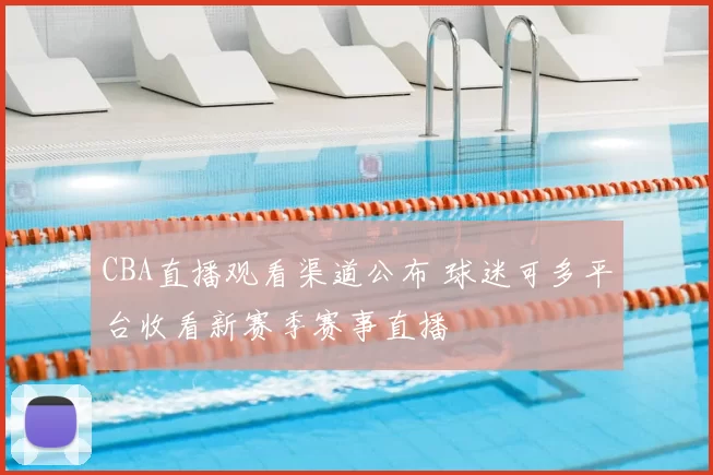 CBA直播观看渠道公布 球迷可多平台收看新赛季赛事直播