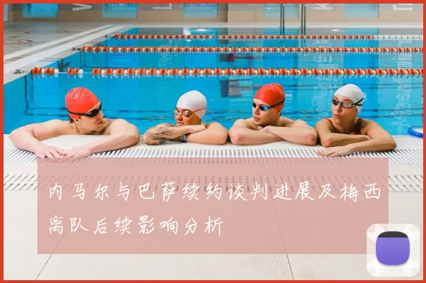 内马尔与巴萨续约谈判进展及梅西离队后续影响分析