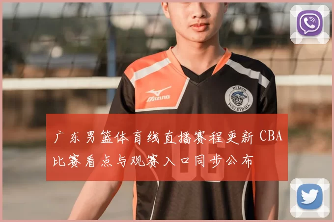 广东男篮体育线直播赛程更新 CBA比赛看点与观赛入口同步公布