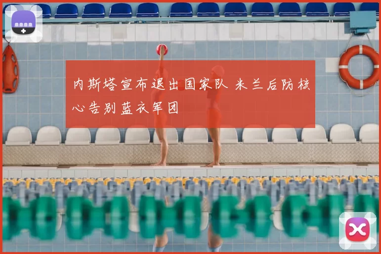 内斯塔宣布退出国家队 米兰后防核心告别蓝衣军团