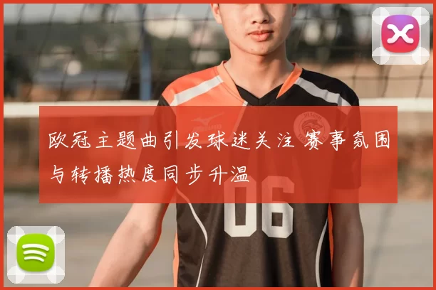 欧冠主题曲引发球迷关注 赛事氛围与转播热度同步升温