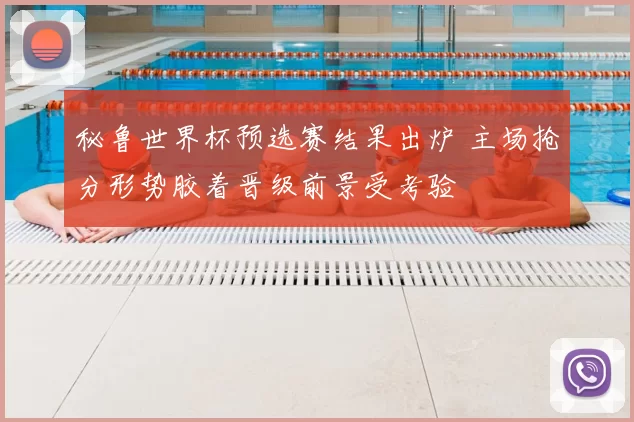 秘鲁世界杯预选赛结果出炉 主场抢分形势胶着晋级前景受考验