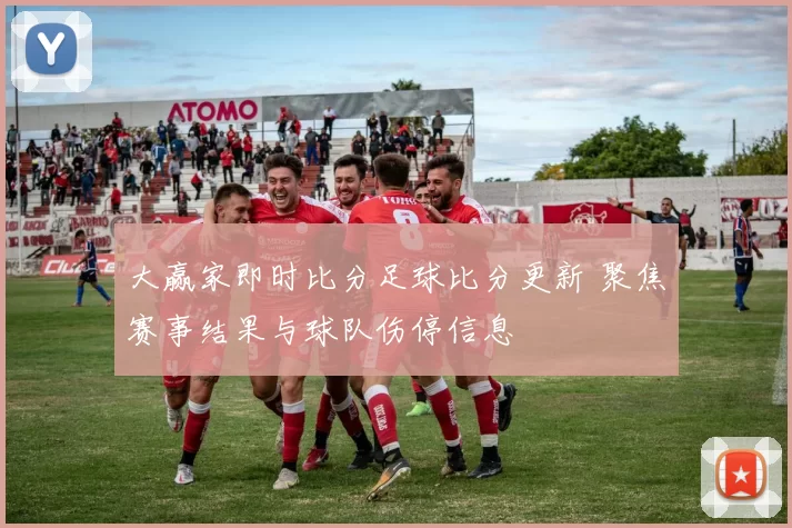 大赢家即时比分足球比分更新 聚焦赛事结果与球队伤停信息
