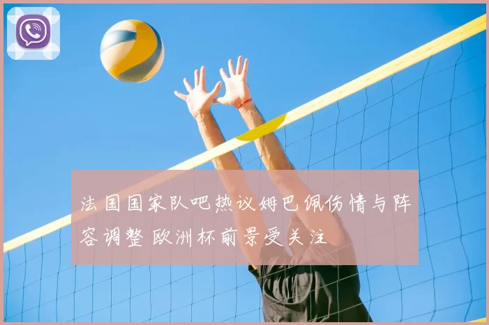 法国国家队吧热议姆巴佩伤情与阵容调整 欧洲杯前景受关注