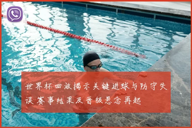 世界杯回放揭示关键进球与防守失误 赛事结果及晋级悬念再起