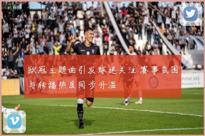 欧冠主题曲引发球迷关注 赛事氛围与转播热度同步升温