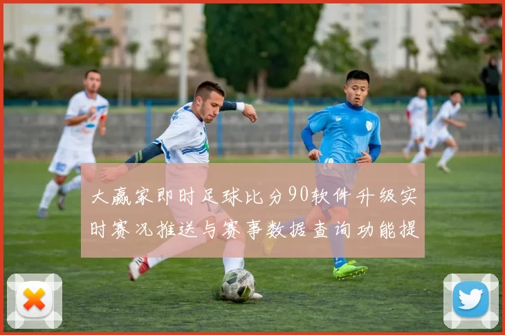 大赢家即时足球比分90软件升级实时赛况推送与赛事数据查询功能提升观赛体验