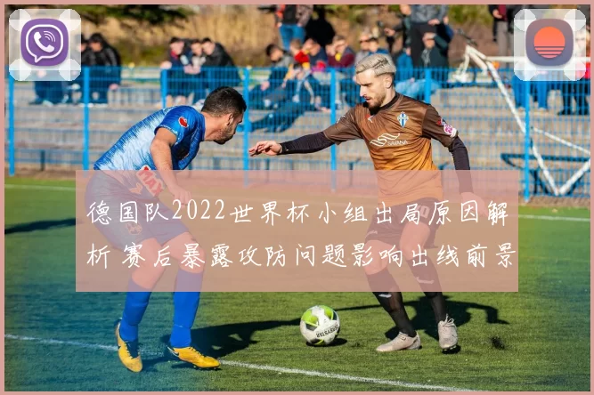 德国队2022世界杯小组出局原因解析 赛后暴露攻防问题影响出线前景