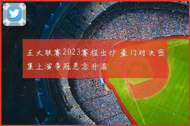 五大联赛2023赛程出炉 豪门对决密集上演争冠悬念升温