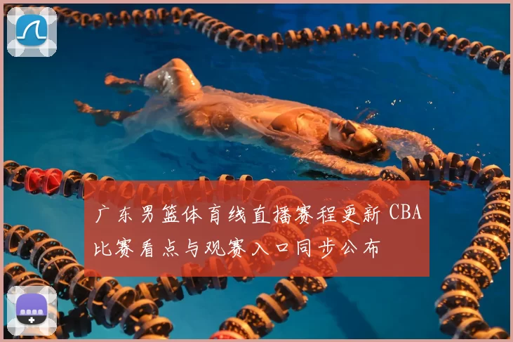 广东男篮体育线直播赛程更新 CBA比赛看点与观赛入口同步公布